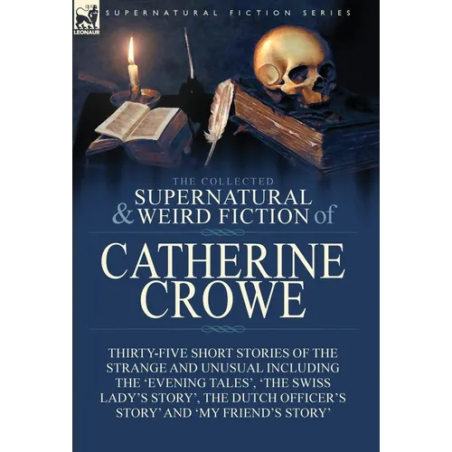The Collected Supernatural and Weird Fiction of Catherine Crowe: Thirty-Five Short Stories of the Strange and Unusual Including the 'Evening Tales', '
