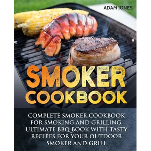 Smoker Cookbook: Complete Smoker Cookbook for Smoking and Grilling, Ultimate BBQ Book with Tasty Recipes for Your Outdoor Smoker and Grill