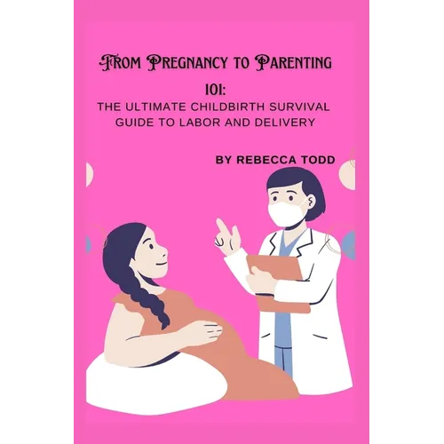 From Pregnancy to Parenting 101: The ultimate childbirth survival guide to labor and delivery