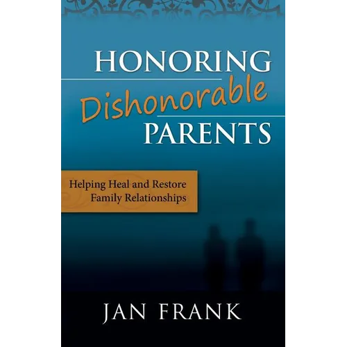 Honoring Dishonorable Parents: Helping Heal and Restore Family Relationships