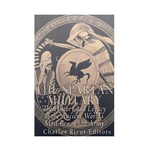The Spartan Military: The History and Legacy of the Ancient World's Most Renowned Army