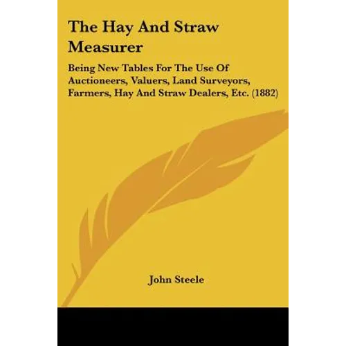 The Hay And Straw Measurer: Being New Tables For The Use Of Auctioneers, Valuers, Land Surveyors, Farmers, Hay And Straw Dealers, Etc. (1882)