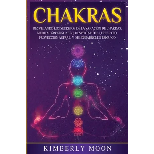 Chakras: Desvelando los Secretos de la Sanación de Chakras, Meditación Kundalini, Despertar del Tercer Ojo, Proyección Astral, y del Desarrollo Psíqui