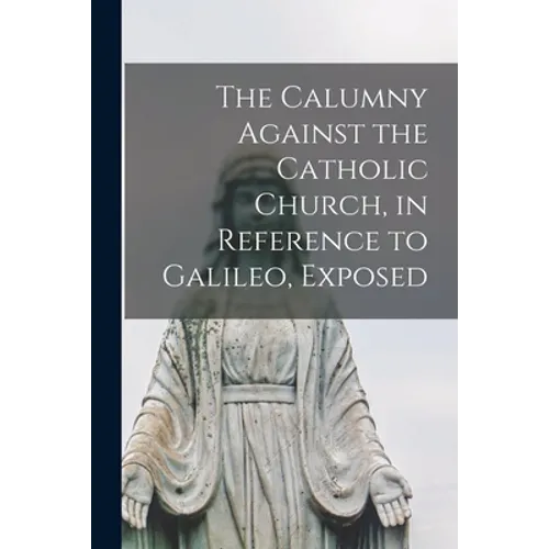 The Calumny Against the Catholic Church, in Reference to Galileo, Exposed [microform]