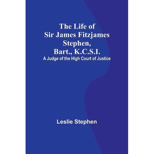 The Life of Sir James Fitzjames Stephen, Bart., K.C.S.I.: A Judge of the High Court of Justice