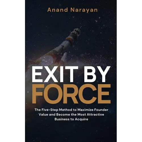 Exit By FORCE: The Five-Step Method to Maximize Founder Value and Become the Most Attractive Business to Acquire