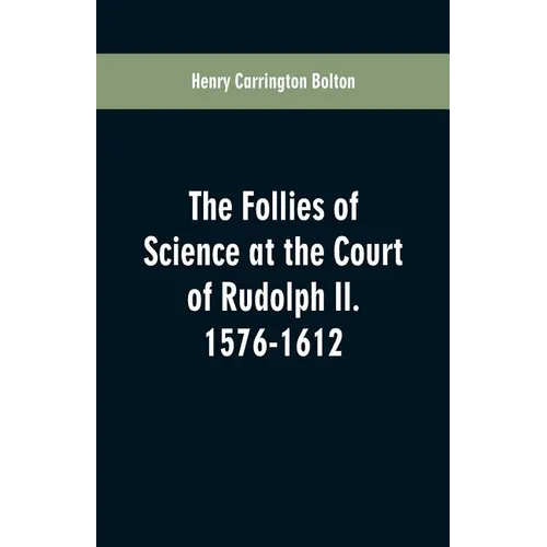 The Follies of Science at the Court of Rudolph II. 1576-1612