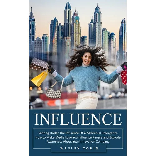 Influence: Writing Under The Influence Of A Millennial Emergence (How to Make Media Love You Influence People and Explode Awareness About Your Innovat