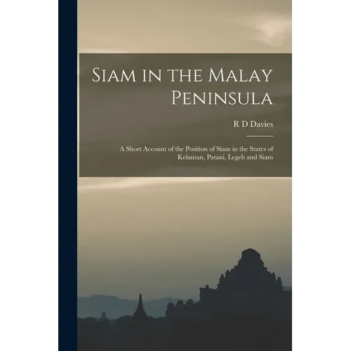 Siam in the Malay Peninsula: A Short Account of the Position of Siam in the States of Kelantan, Patani, Legeh and Siam