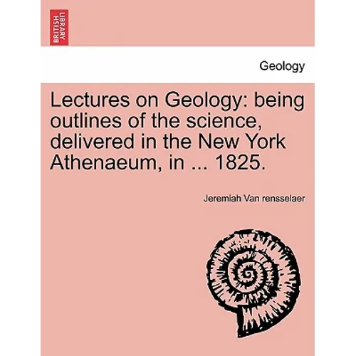 Lectures on Geology: Being Outlines of the Science, Delivered in the New York Athenaeum, in ... 1825.