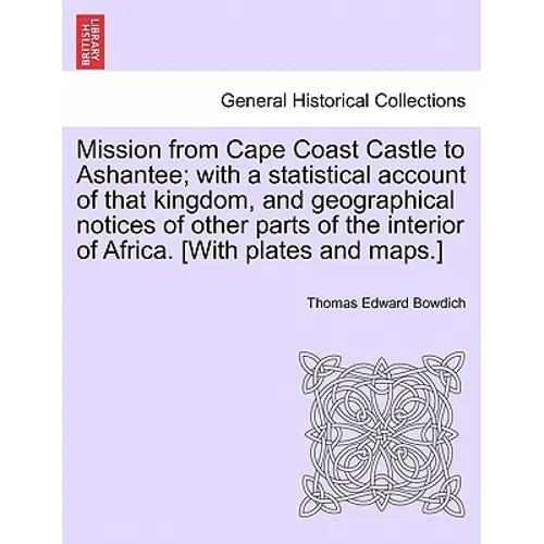Mission from Cape Coast Castle to Ashantee; with a statistical account of that kingdom, and geographical notices of other parts of the interior of Afr