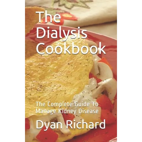 The Dialysis Cookbook: The Complete Guide To Manage Kidney Disease