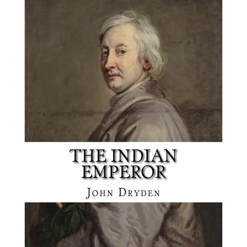 The Indian Emperor By: John Dryden: The Indian Emperour, or the Conquest of Mexico by the Spaniards, being the Sequel of The Indian Queen is