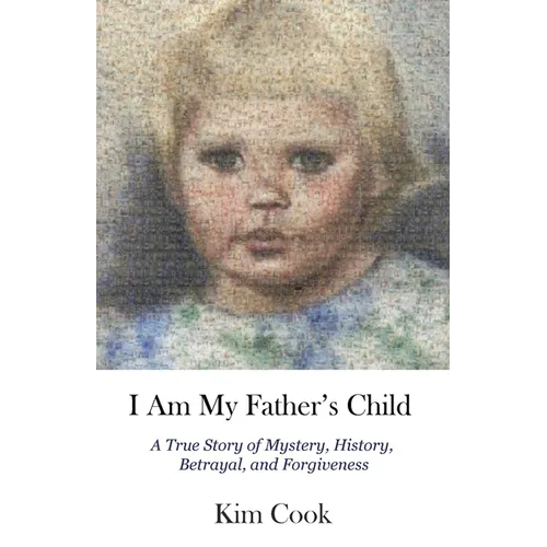 I Am My Father's Child: A True Story of Mystery, History, Betrayal, and Forgiveness: A True Story of Mystery, History, Betrayal, and Forgiveness