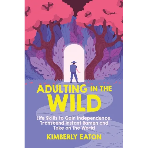 Adulting in the Wild: Life Skills to Gain Independence, Transcend Instant Ramen, and Take on the World: Life Skills to Gain Independence