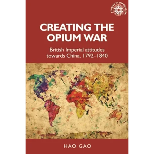 Creating the Opium War: British Imperial Attitudes Towards China, 1792-1840