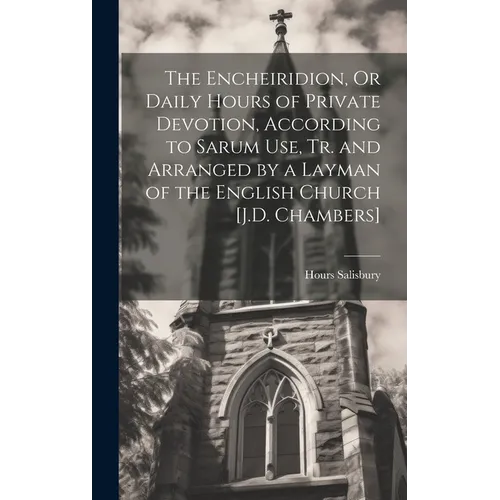 The Encheiridion, Or Daily Hours of Private Devotion, According to Sarum Use, Tr. and Arranged by a Layman of the English Church [J.D. Chambers]