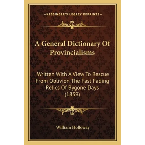 A General Dictionary Of Provincialisms: Written With A View To Rescue From Oblivion The Fast Fading Relics Of Bygone Days (1839)