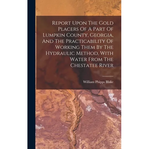Report Upon The Gold Placers Of A Part Of Lumpkin County, Georgia, And The Practicability Of Working Them By The Hydraulic Method, With Water From The