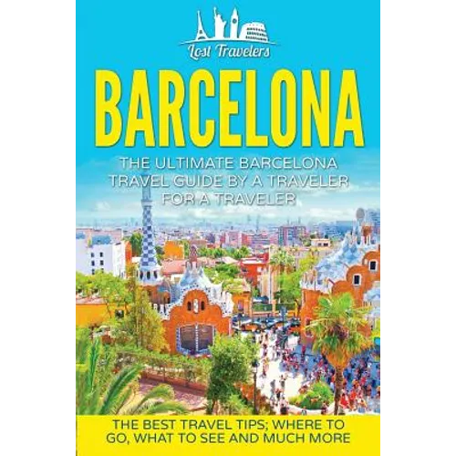 Barcelona: The Ultimate Barcelona Travel Guide By A Traveler For A Traveler: The Best Travel Tips: Where To Go, What To See And Much More