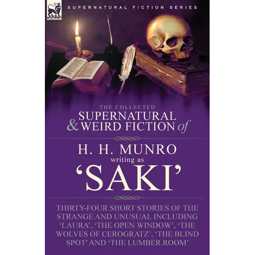The Collected Supernatural and Weird Fiction of H. H. Munro (Saki): Thirty-Four Short Stories of the Strange and Unusual Including 'Laura', 'The Open
