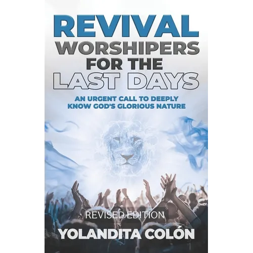 Revival Worshipers For The Last Days: An Urgent Call to Deeply Know God's Glorious Nature, Revised Edition