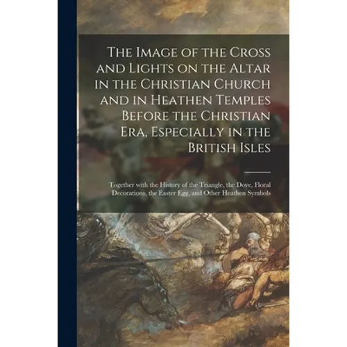 The Image of the Cross and Lights on the Altar in the Christian Church and in Heathen Temples Before the Christian Era, Especially in the British Isle