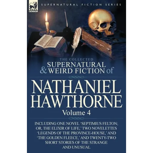 The Collected Supernatural and Weird Fiction of Nathaniel Hawthorne: Volume 4-Including One Novel 'Septimius Felton; Or, the Elixir of Life, ' Two Nov