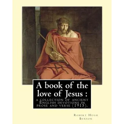 A book of the love of Jesus: a collection of ancient English devotions in prose and verse (1915). By: Robert Hugh Benson, and By: Richard Rolle: Ri