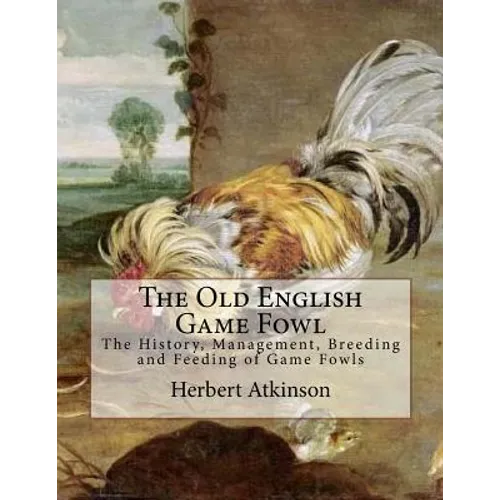 The Old English Game Fowl: The History, Management, Breeding and Feeding of Game Fowls