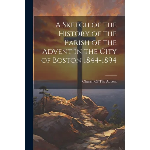 A Sketch of the History of the Parish of the Advent in the City of Boston 1844-1894