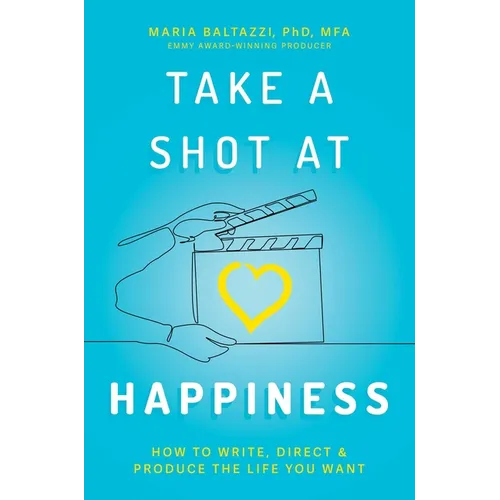 Take a Shot at Happiness: How to Write, Direct & Produce the Life You Want
