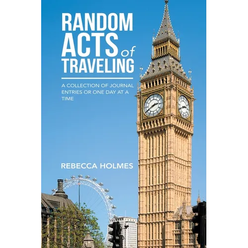 Random Acts of Traveling: A Collection of Journal Entries or One Day at a Time
