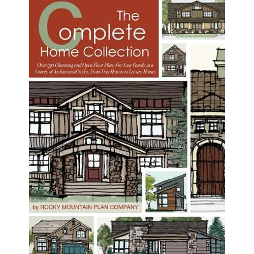 The Complete Home Collection: Over 130 Charming and Open Floor Plans for Your Family in a Variety of Architectural Styles, From Tiny Houses to Luxury