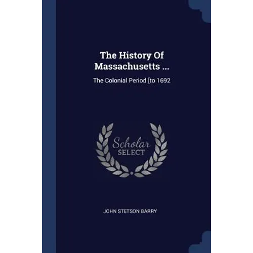 The History Of Massachusetts ...: The Colonial Period [to 1692