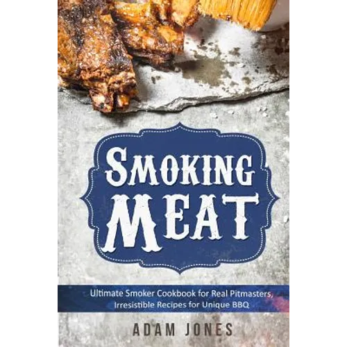 Smoking Meat: Ultimate Smoker Cookbook for Real Pitmasters, Irresistible Recipes for Unique BBQ: Book 2