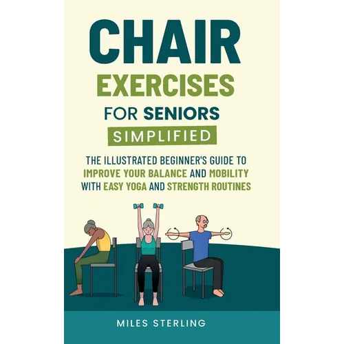 Chair Exercises for Seniors Simplified: The Illustrated Beginner's Guide to Improve Your Balance and Mobility with Easy Yoga and Strength Routines