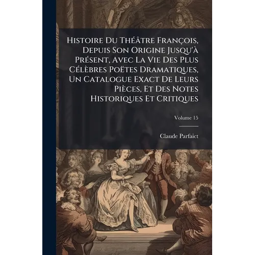 Histoire Du Théâtre François, Depuis Son Origine Jusqu'à Présent, Avec La Vie Des Plus Célèbres Poëtes Dramatiques, Un Catalogue Exact De Leurs Pièces