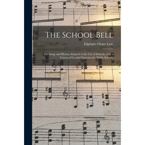 The School Bell: 150 Songs and Hymns Adapted to the Use of Schools, With a Course of Graded Exercises for Public Schools