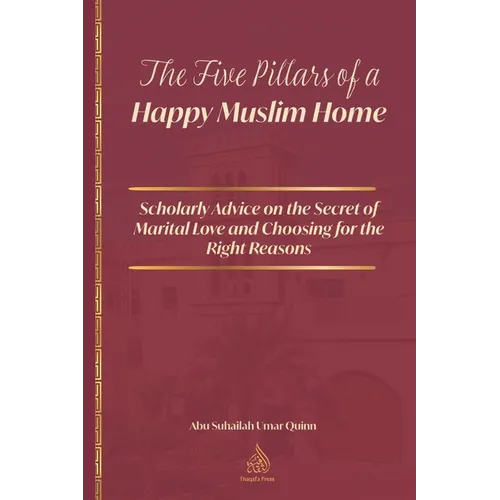 The Five Pillars of a Happy Muslim Home: Scholarly Advice on the Secret of Marital Love and Choosing for the Right Reasons
