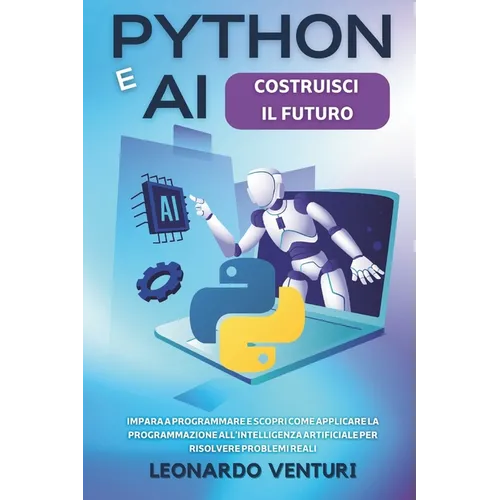 Python e AI: Costruisci il Futuro Impara a Programmare e Scopri Come Applicare la Programmazione all'Intelligenza Artificiale per Risolvere Problemi R