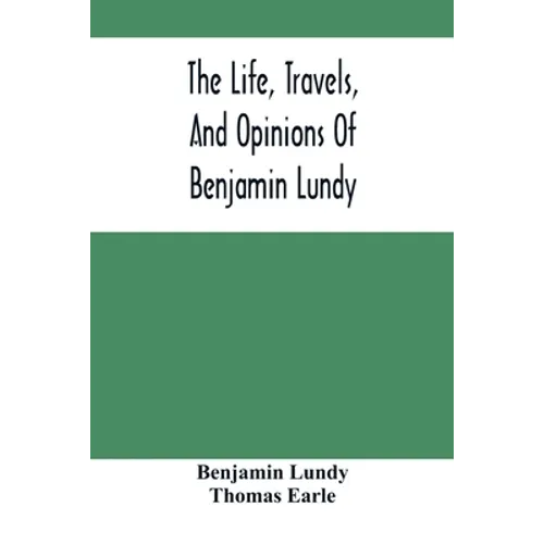 The Life, Travels, And Opinions Of Benjamin Lundy, Including His Journeys To Texas And Mexico, With A Sketch Of Contemporary Events, And A Notice Of T