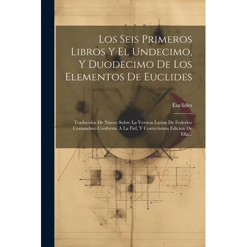 Los Seis Primeros Libros Y El Undecimo, Y Duodecimo De Los Elementos De Euclides: Traducidos De Nueuo Sobre La Version Latina De Federico Comandino Co