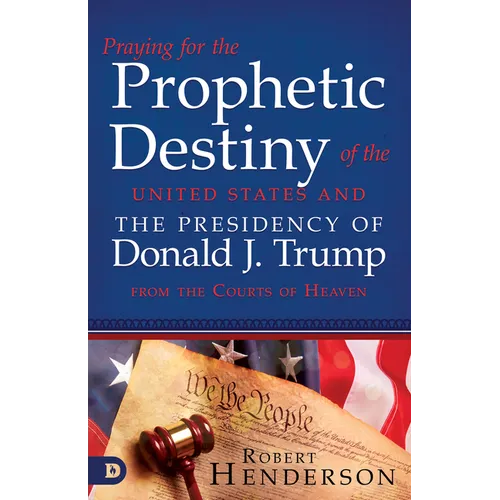 Praying for the Prophetic Destiny of the United States and the Presidency of Donald J. Trump from the Courts of Heaven