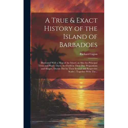 A True & Exact History of the Island of Barbadoes: Illustrated With a Map of the Island, as Also the Principal Trees and Plants There, Set Forth in Th