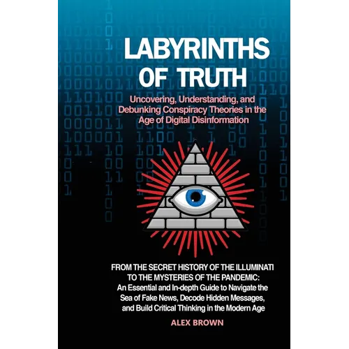 Labyrinths of Truth: From the Secret History of the Illuminati to the Mysteries of the Pandemic: An Essential and In-depth Guide to Navigate the Sea o