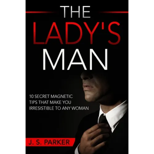 Dating Advice For Men - The Lady's Man: 10 Secret Magnetic Tips That Make You IRRESISTIBLE To Any Woman You Want.