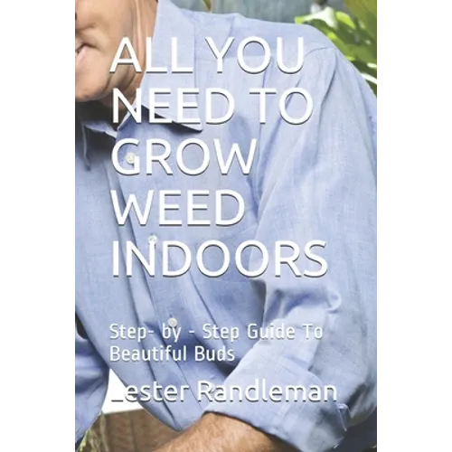 All You Need to Grow Weed Indoors: Step- by - Step Guide To Beautiful Buds