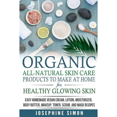 Organic All-Natural Skin Products to Make at Home for Healthy Glowing Skin: Easy Homemade Vegan Cream, Lotion, Moisturizer, Body Butter, Makeup, Toner