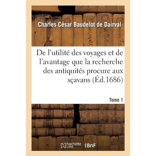 Utilité Des Voyages Et de l'Avantage de la Recherche Des Antiquités. T1